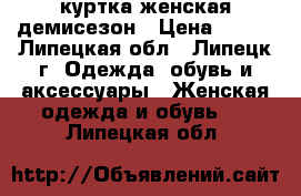 куртка женская демисезон › Цена ­ 900 - Липецкая обл., Липецк г. Одежда, обувь и аксессуары » Женская одежда и обувь   . Липецкая обл.